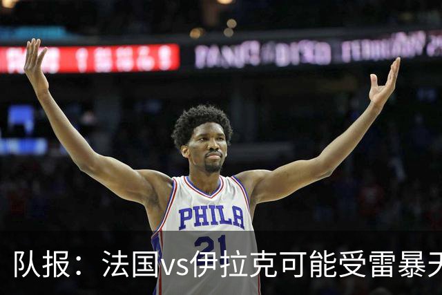 队报：法国vs伊拉克可能受雷暴天气影响，若不顺利恐怕要踢数小时