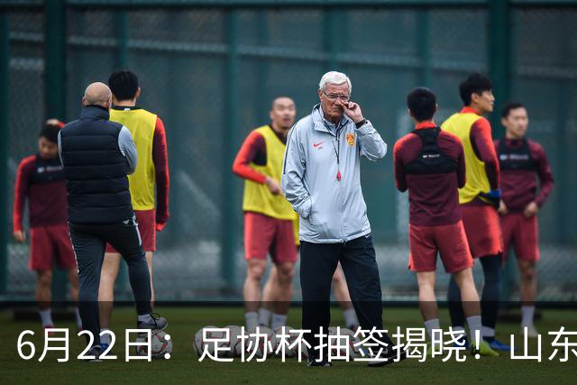 6月22日：足协杯抽签揭晓！山东泰山能否靠“神签”避开海港申花，逆袭卫冕？